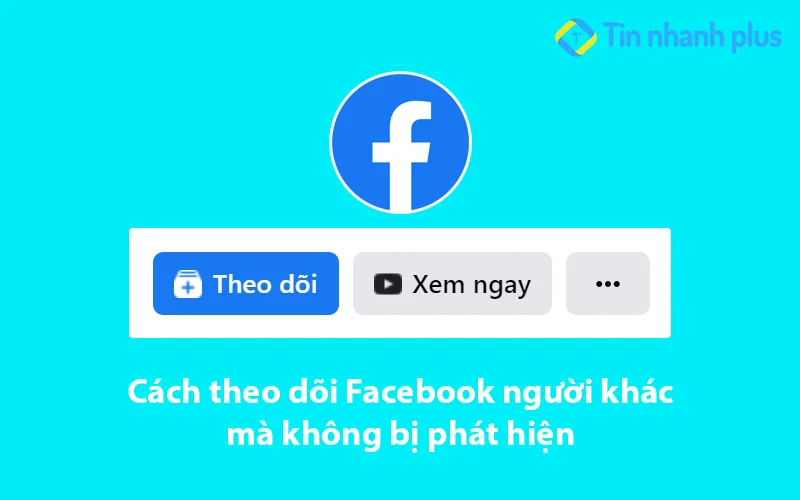 Cách theo dõi Facebook người khác mà không bị phát hiện