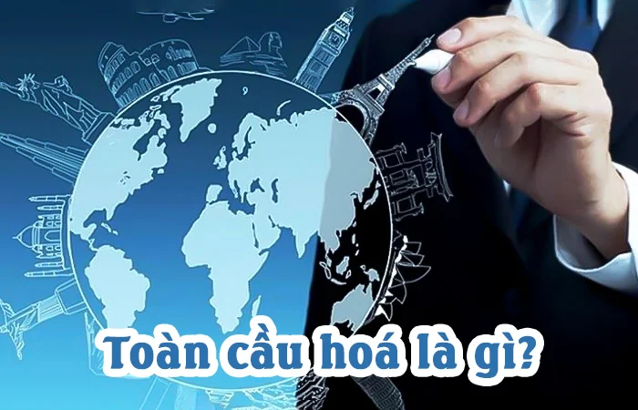 Toàn cầu hoá là gì? Khái niệm của toàn cầu hóa? Ví dụ về toàn cầu hóa?